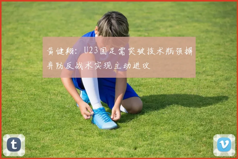 黄健翔：U23国足需突破技术瓶颈摒弃防反战术实现主动进攻