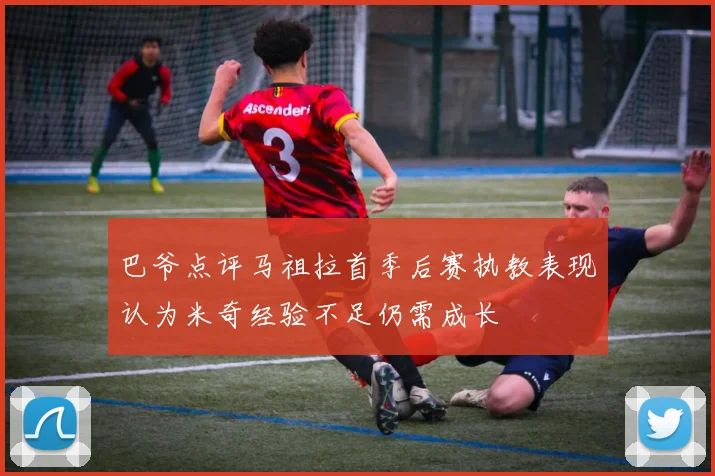 巴爷点评马祖拉首季后赛执教表现认为米奇经验不足仍需成长