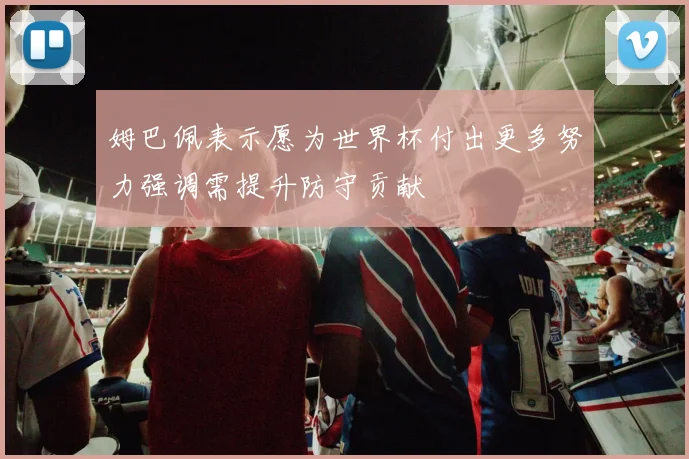 姆巴佩表示愿为世界杯付出更多努力强调需提升防守贡献