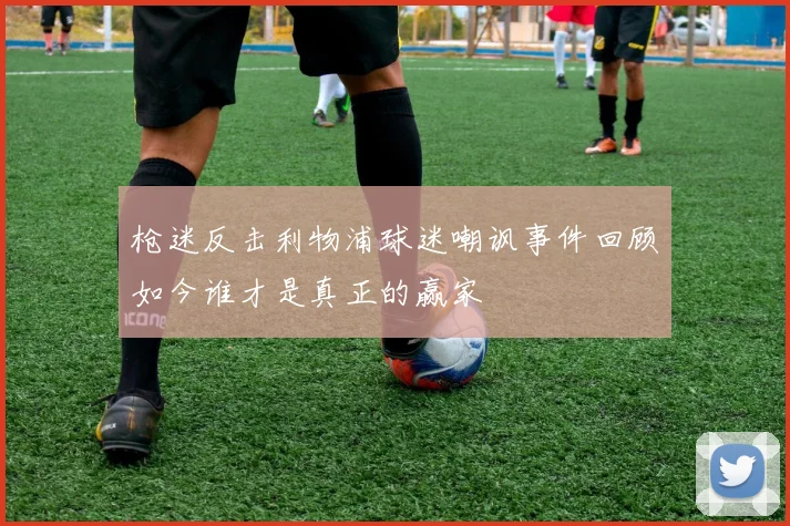 枪迷反击利物浦球迷嘲讽事件回顾如今谁才是真正的赢家
