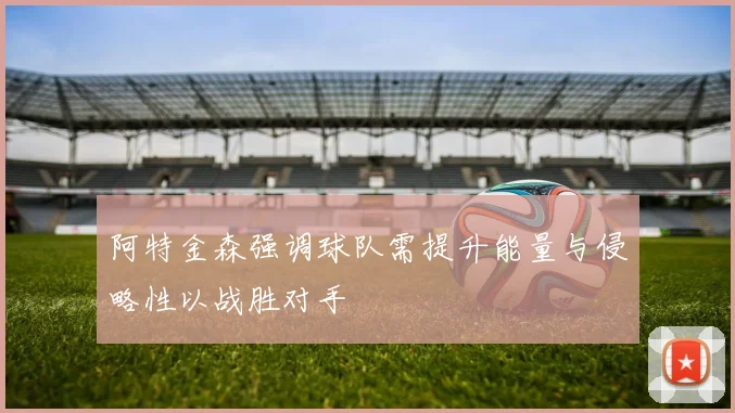 阿特金森强调球队需提升能量与侵略性以战胜对手