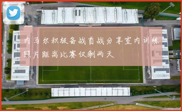 内马尔积极备战首战分享室内训练照片距离比赛仅剩两天