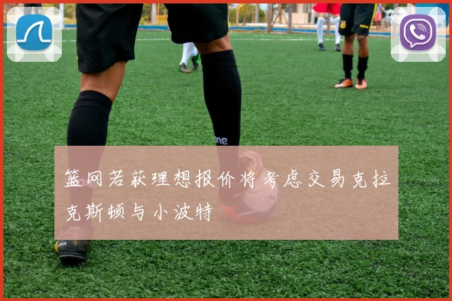 篮网若获理想报价将考虑交易克拉克斯顿与小波特