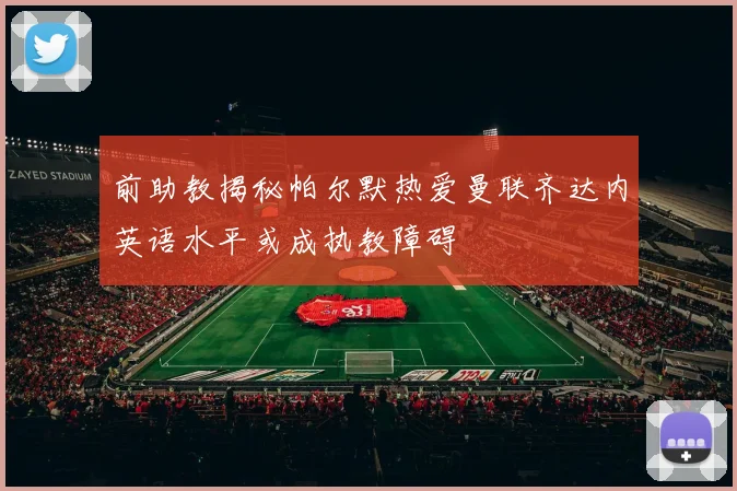 前助教揭秘帕尔默热爱曼联齐达内英语水平或成执教障碍