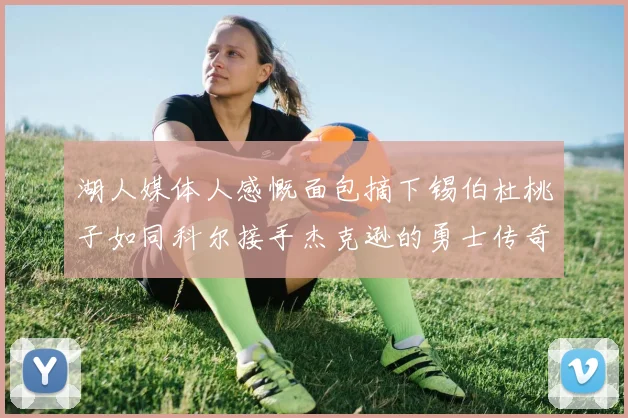 湖人媒体人感慨面包摘下锡伯杜桃子如同科尔接手杰克逊的勇士传奇