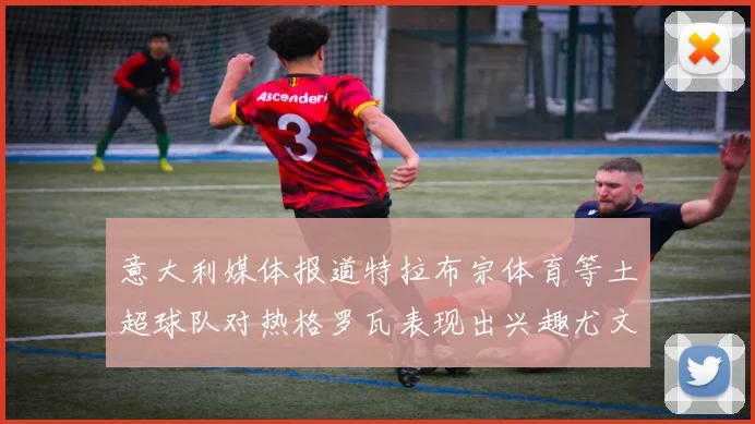 意大利媒体报道特拉布宗体育等土超球队对热格罗瓦表现出兴趣尤文图斯愿意出售这名球员
