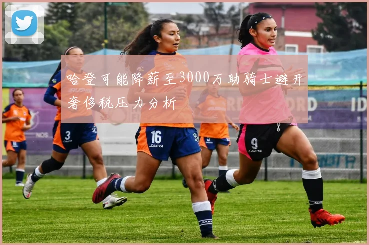 哈登可能降薪至3000万助骑士避开奢侈税压力分析
