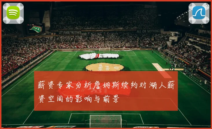 薪资专家分析詹姆斯续约对湖人薪资空间的影响与前景