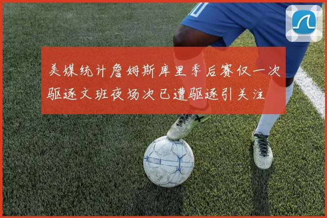 美媒统计詹姆斯库里季后赛仅一次驱逐文班夜场次已遭驱逐引关注