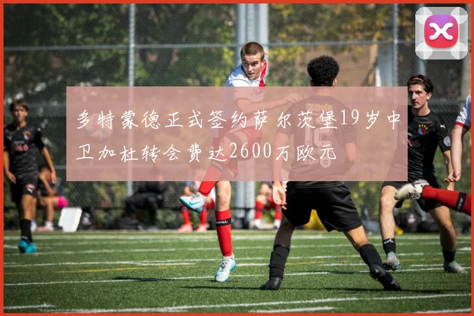 多特蒙德正式签约萨尔茨堡19岁中卫加杜转会费达2600万欧元