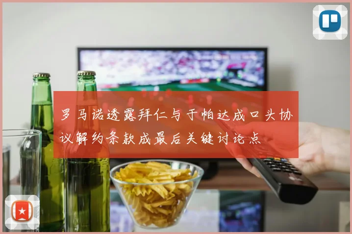 罗马诺透露拜仁与于帕达成口头协议解约条款成最后关键讨论点