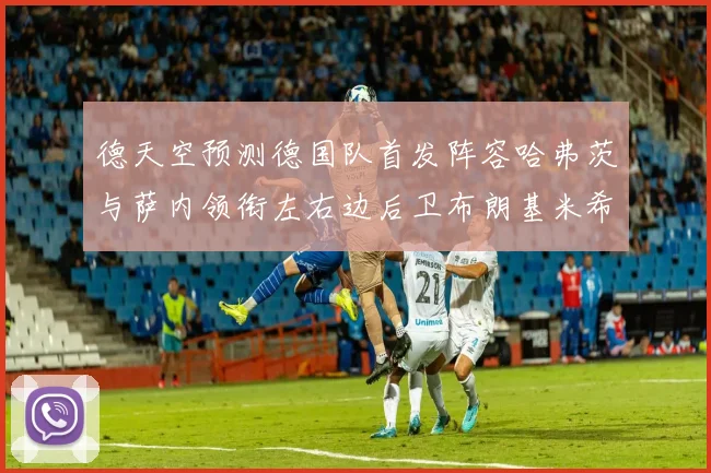 德天空预测德国队首发阵容哈弗茨与萨内领衔左右边后卫布朗基米希出战