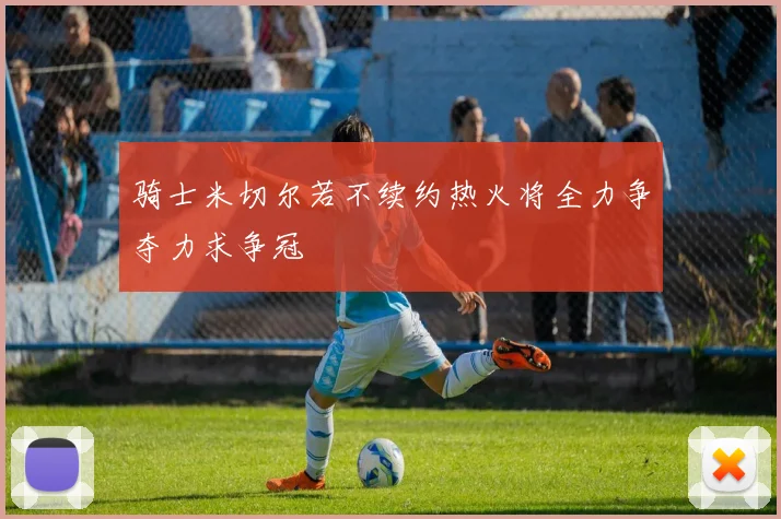 骑士米切尔若不续约热火将全力争夺力求争冠