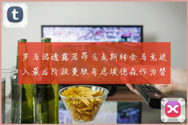 罗马诺透露若昂戈麦斯转会马竞进入最后阶段曼联考虑埃德森作为替代人选