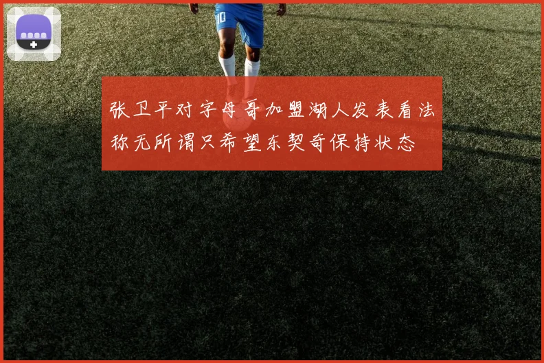 张卫平对字母哥加盟湖人发表看法称无所谓只希望东契奇保持状态
