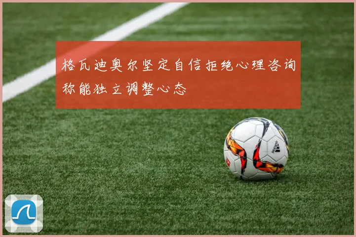 格瓦迪奥尔坚定自信拒绝心理咨询称能独立调整心态