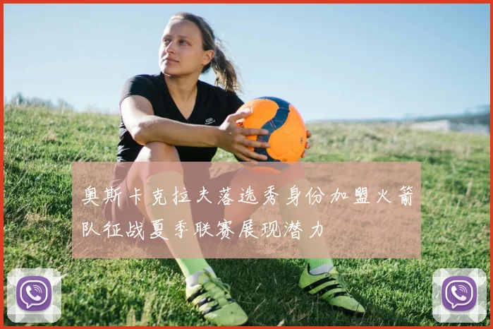 奥斯卡克拉夫落选秀身份加盟火箭队征战夏季联赛展现潜力