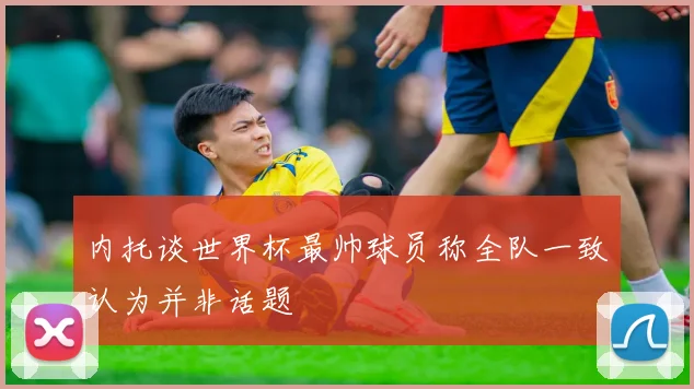 内托谈世界杯最帅球员称全队一致认为并非话题