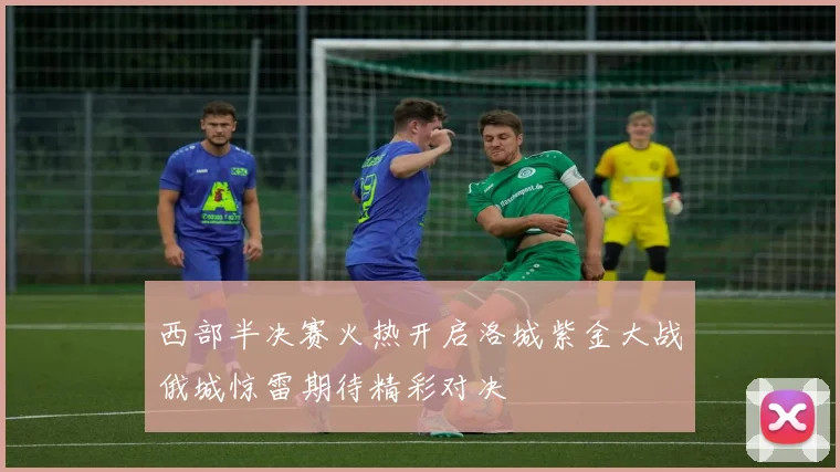 西部半决赛火热开启洛城紫金大战俄城惊雷期待精彩对决