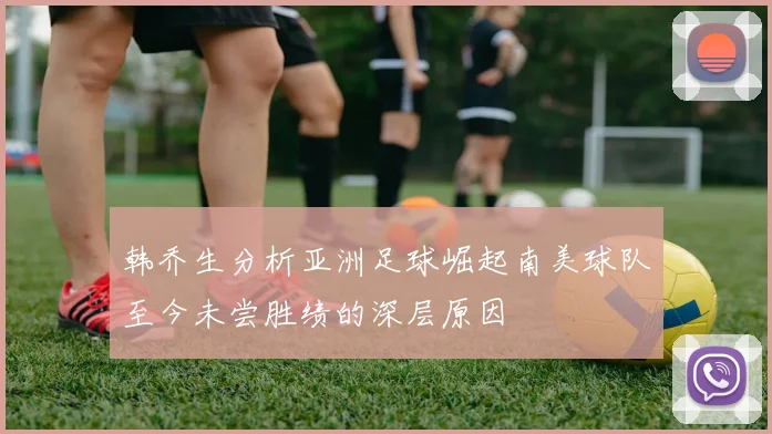韩乔生分析亚洲足球崛起南美球队至今未尝胜绩的深层原因