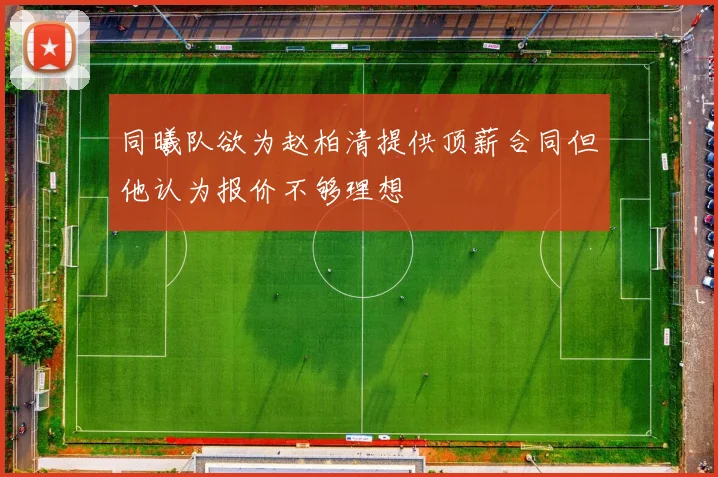 同曦队欲为赵柏清提供顶薪合同但他认为报价不够理想