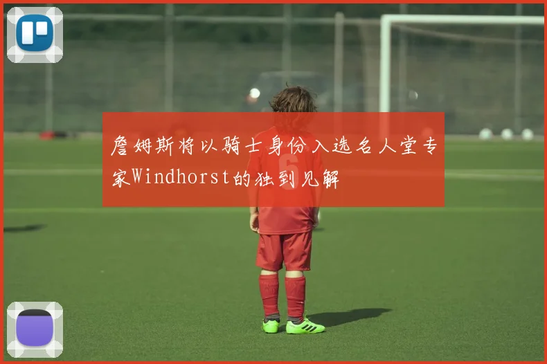 詹姆斯将以骑士身份入选名人堂专家Windhorst的独到见解