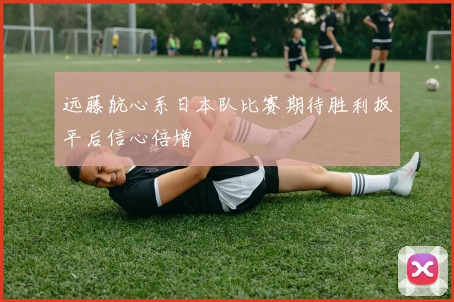 远藤航心系日本队比赛期待胜利扳平后信心倍增