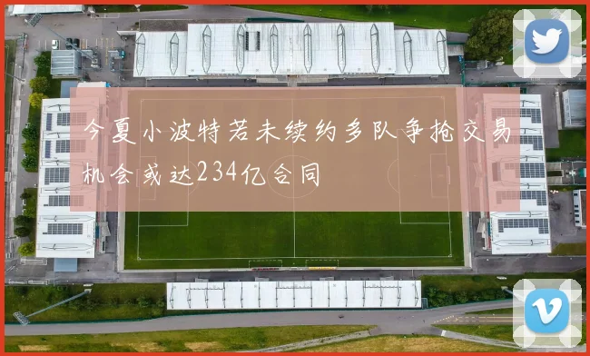 今夏小波特若未续约多队争抢交易机会或达234亿合同