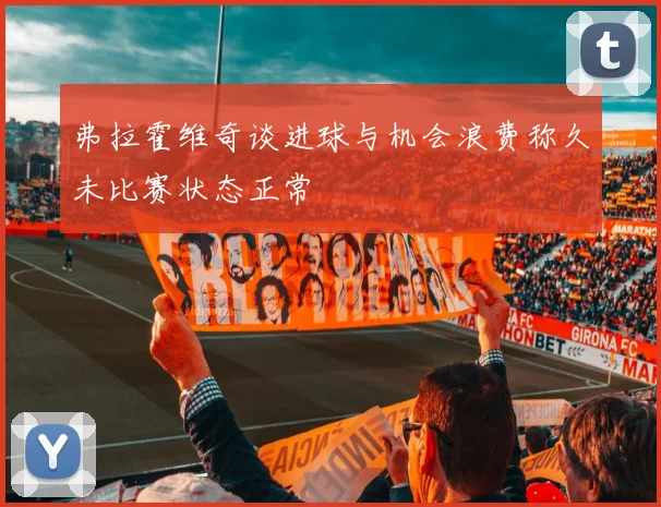 弗拉霍维奇谈进球与机会浪费称久未比赛状态正常