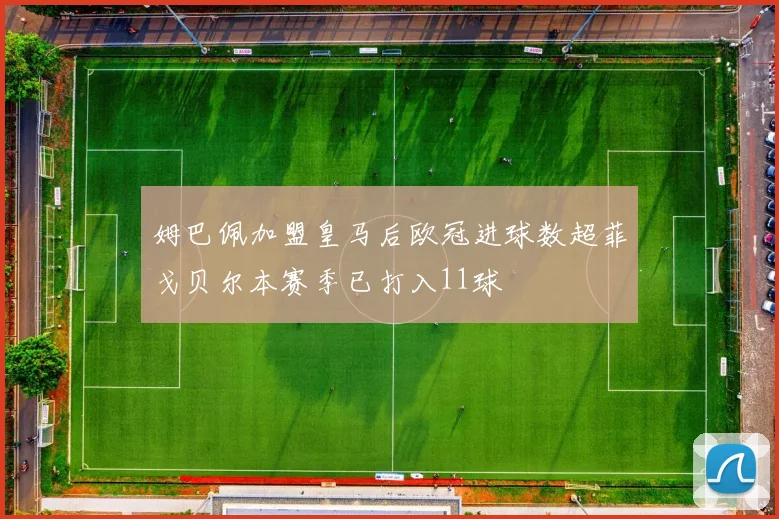 姆巴佩加盟皇马后欧冠进球数超菲戈贝尔本赛季已打入11球
