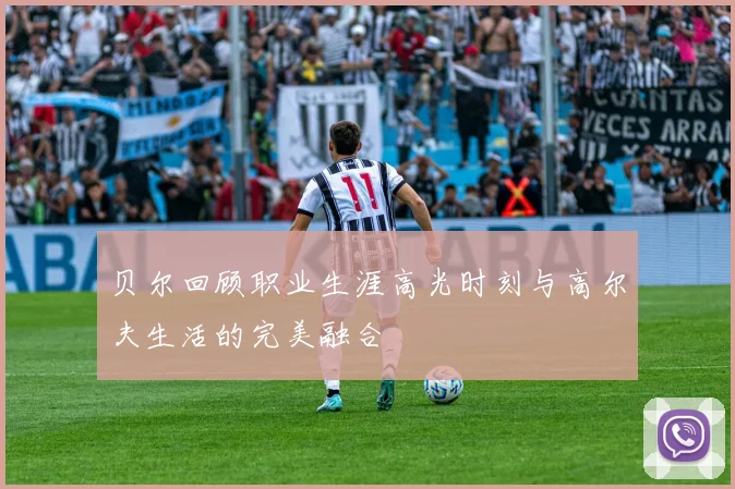 贝尔回顾职业生涯高光时刻与高尔夫生活的完美融合