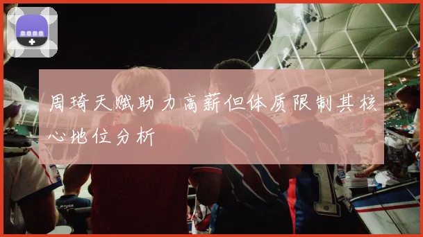 周琦天赋助力高薪但体质限制其核心地位分析