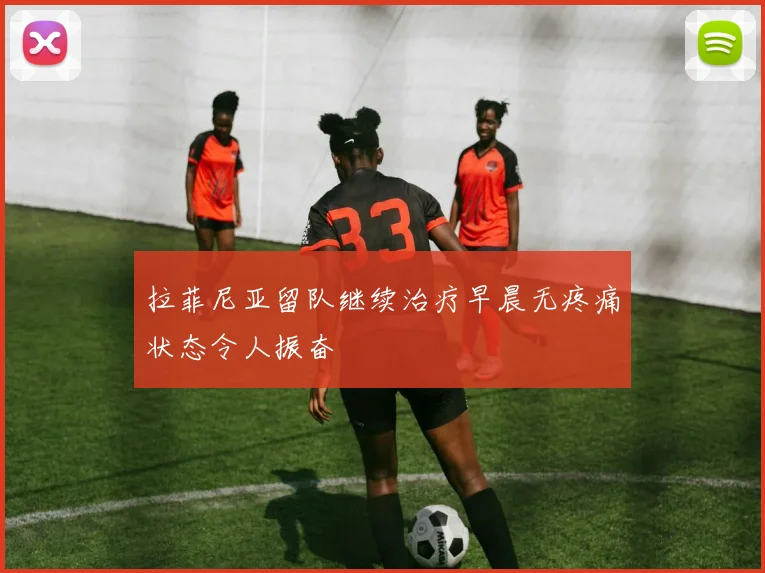 拉菲尼亚留队继续治疗早晨无疼痛状态令人振奋